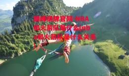 巅峰棋牌官网-NBA和火箭队是什么(nba和火箭队是什么关系)